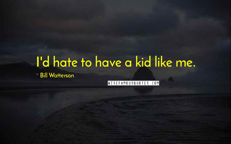 Bill Watterson quotes: I'd hate to have a kid like me.