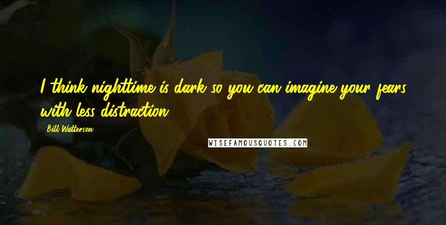Bill Watterson quotes: I think nighttime is dark so you can imagine your fears with less distraction.