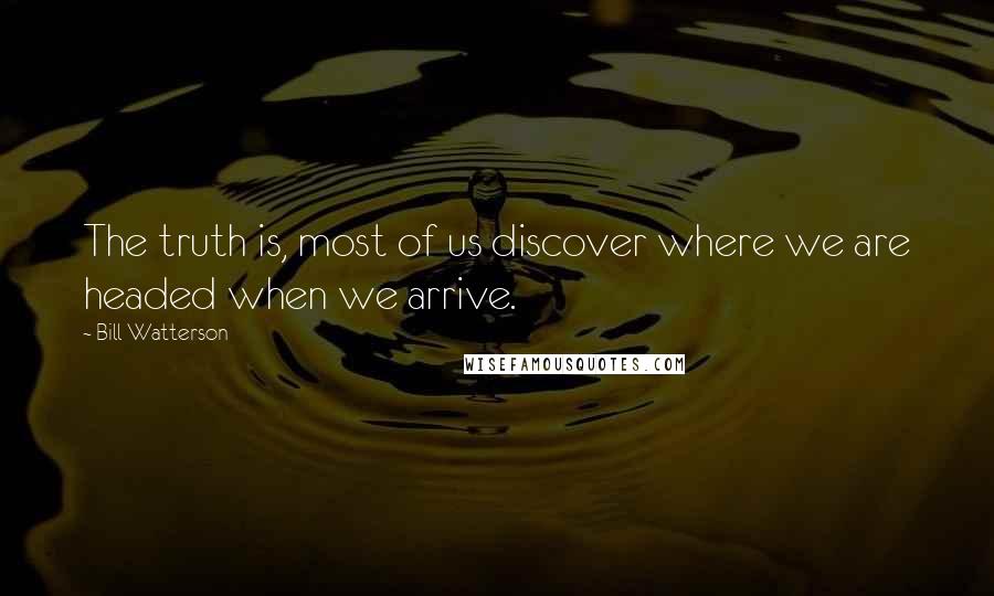 Bill Watterson quotes: The truth is, most of us discover where we are headed when we arrive.