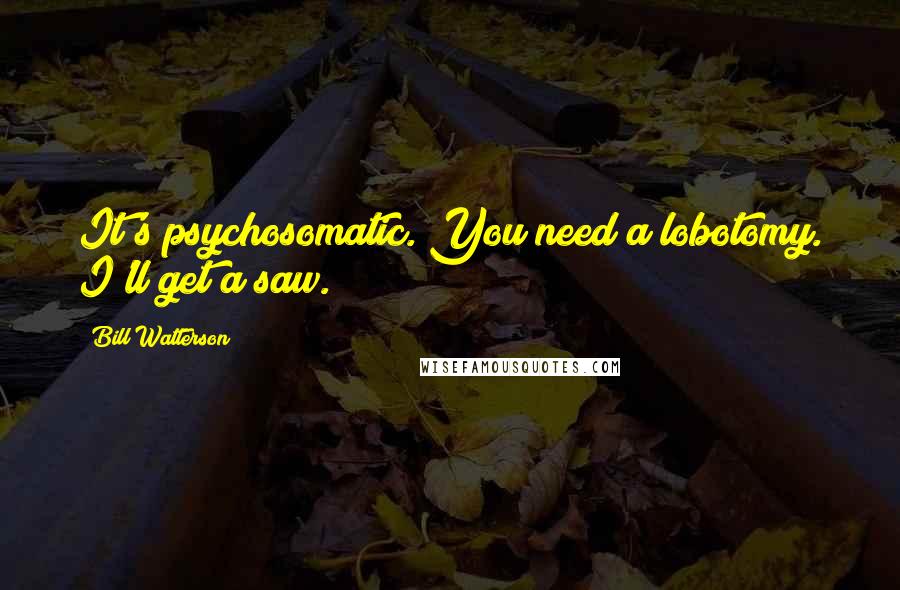 Bill Watterson quotes: It's psychosomatic. You need a lobotomy. I'll get a saw.