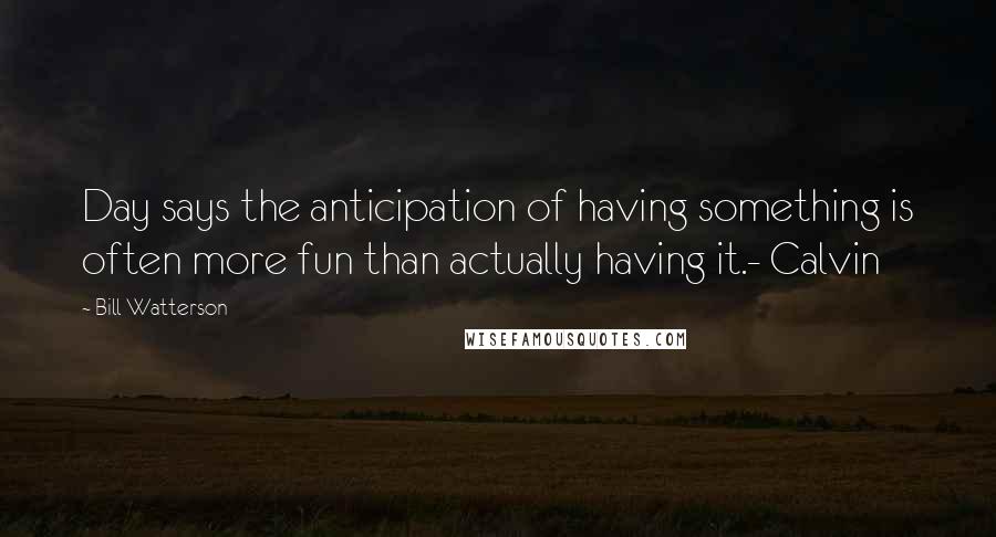 Bill Watterson quotes: Day says the anticipation of having something is often more fun than actually having it.- Calvin
