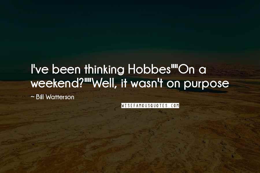 Bill Watterson quotes: I've been thinking Hobbes""On a weekend?""Well, it wasn't on purpose