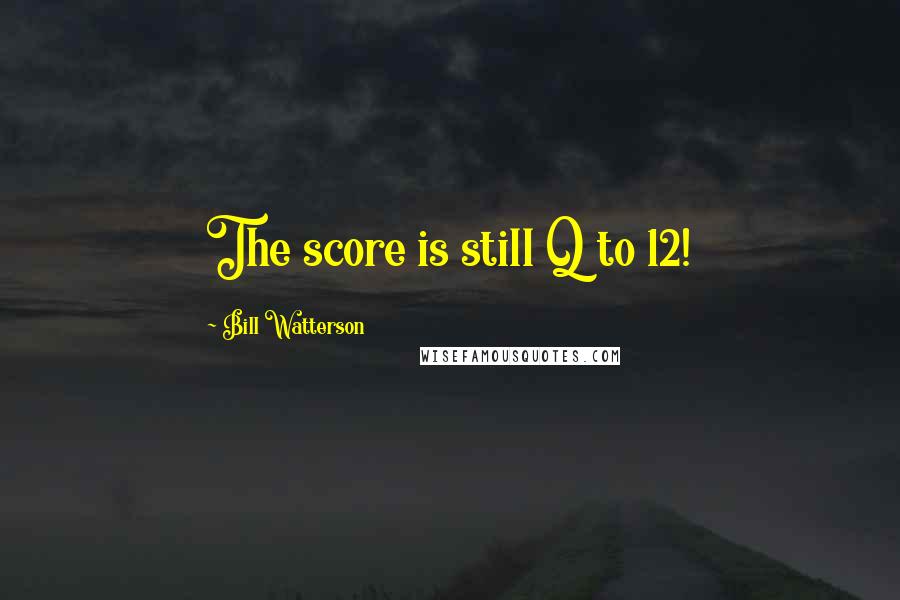 Bill Watterson quotes: The score is still Q to 12!