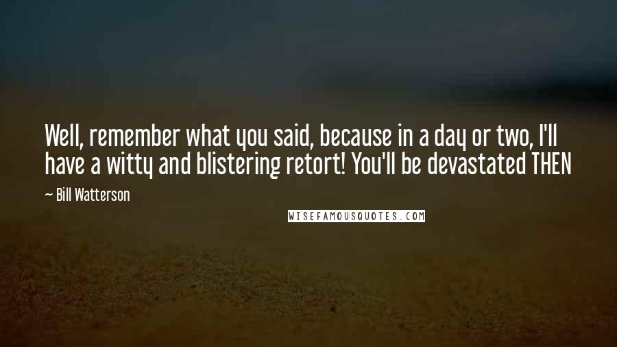 Bill Watterson quotes: Well, remember what you said, because in a day or two, I'll have a witty and blistering retort! You'll be devastated THEN