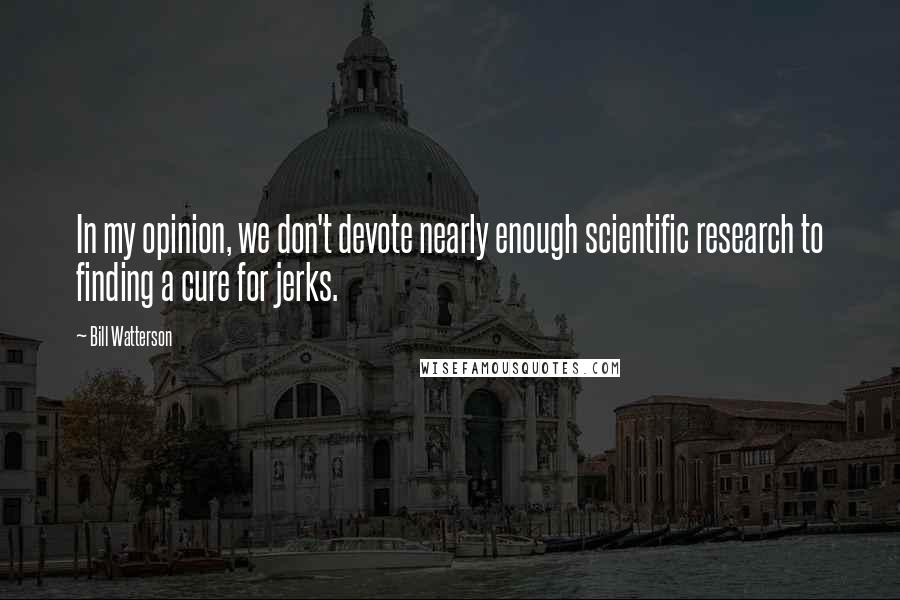 Bill Watterson quotes: In my opinion, we don't devote nearly enough scientific research to finding a cure for jerks.
