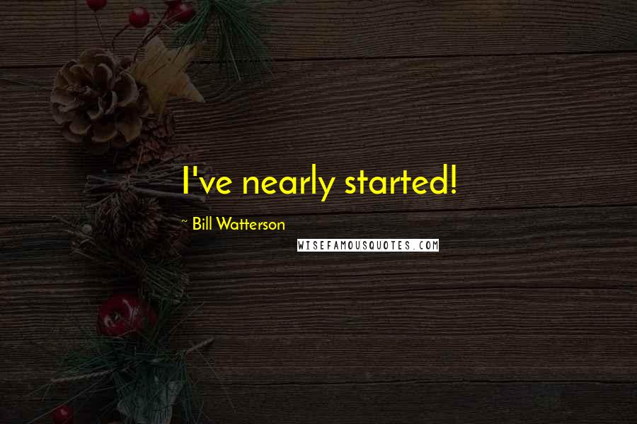 Bill Watterson quotes: I've nearly started!