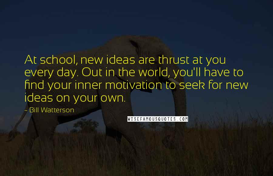 Bill Watterson quotes: At school, new ideas are thrust at you every day. Out in the world, you'll have to find your inner motivation to seek for new ideas on your own.