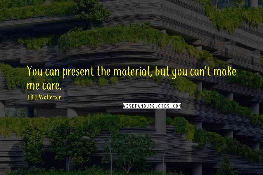Bill Watterson quotes: You can present the material, but you can't make me care.