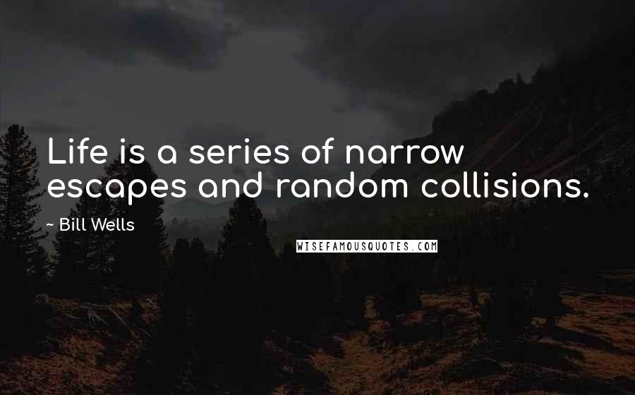 Bill Wells quotes: Life is a series of narrow escapes and random collisions.