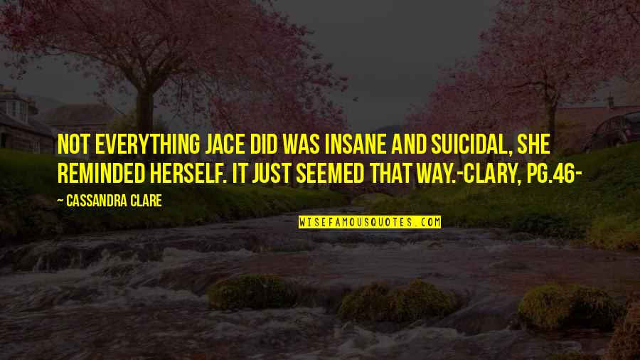 Bill Wennington Quotes By Cassandra Clare: Not everything Jace did was insane and suicidal,