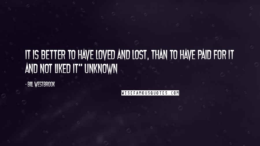 Bill Westbrook quotes: It is better to have loved and lost, than to have paid for it and not liked it" UNKNOWN