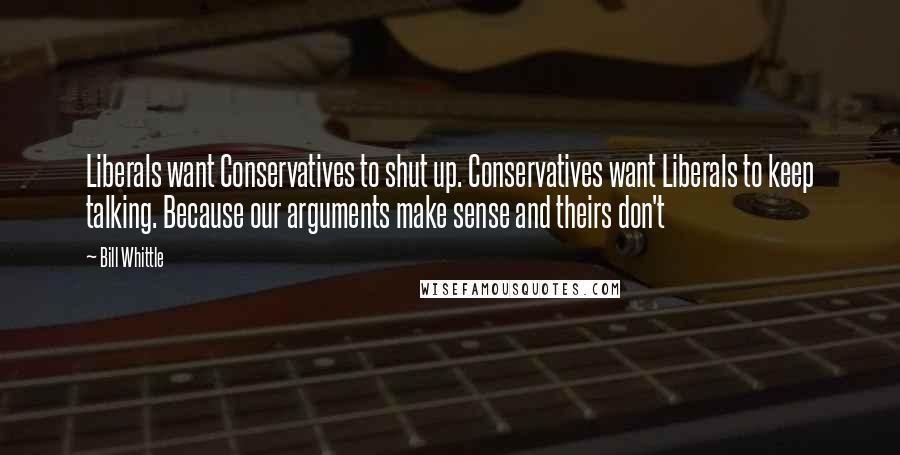 Bill Whittle quotes: Liberals want Conservatives to shut up. Conservatives want Liberals to keep talking. Because our arguments make sense and theirs don't Bill Whittle quotes: Liberals want Conservatives to shut up. Conservatives want Liberals to keep talking. Because our arguments make sense and theirs don't