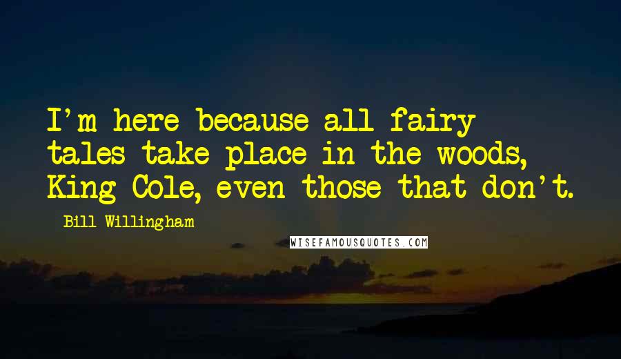 Bill Willingham quotes: I'm here because all fairy tales take place in the woods, King Cole, even those that don't.