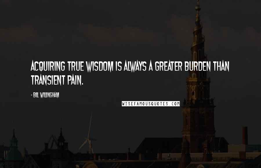 Bill Willingham quotes: Acquiring true wisdom is always a greater burden than transient pain.