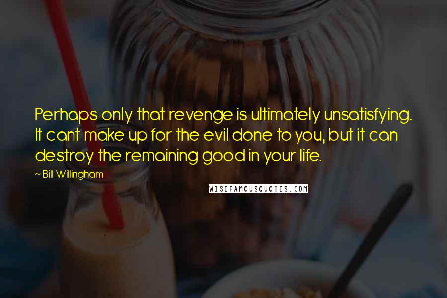 Bill Willingham quotes: Perhaps only that revenge is ultimately unsatisfying. It cant make up for the evil done to you, but it can destroy the remaining good in your life.