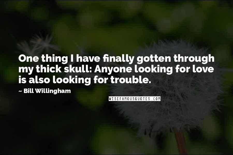 Bill Willingham quotes: One thing I have finally gotten through my thick skull: Anyone looking for love is also looking for trouble.