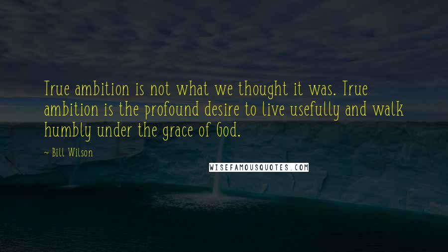 Bill Wilson quotes: True ambition is not what we thought it was. True ambition is the profound desire to live usefully and walk humbly under the grace of God. Bill Wilson quotes: True ambition is not what we thought it was. True ambition is the profound desire to live usefully and walk humbly under the grace of God.