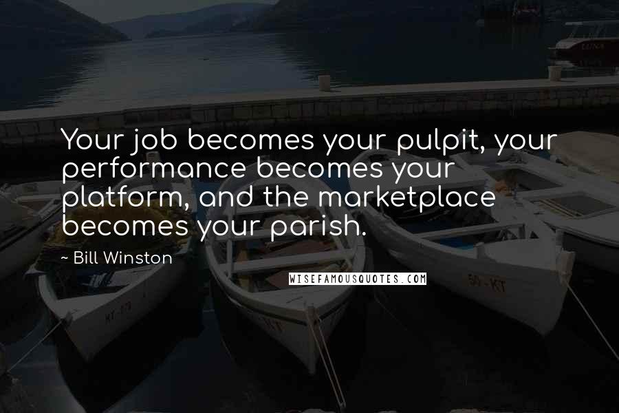 Bill Winston quotes: Your job becomes your pulpit, your performance becomes your platform, and the marketplace becomes your parish.