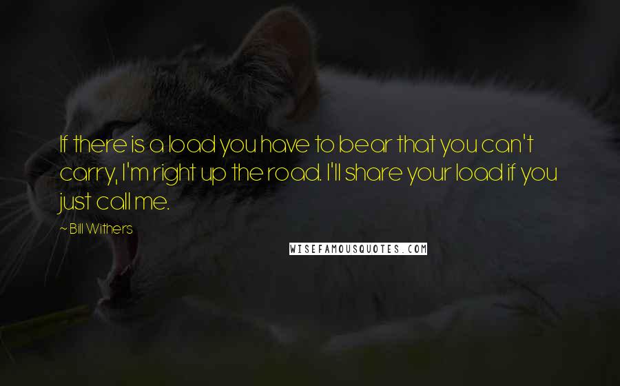 Bill Withers quotes: If there is a load you have to bear that you can't carry, I'm right up the road. I'll share your load if you just call me.