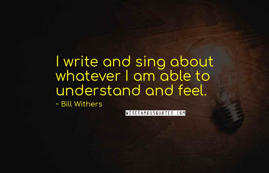 Bill Withers quotes: I write and sing about whatever I am able to understand and feel.
