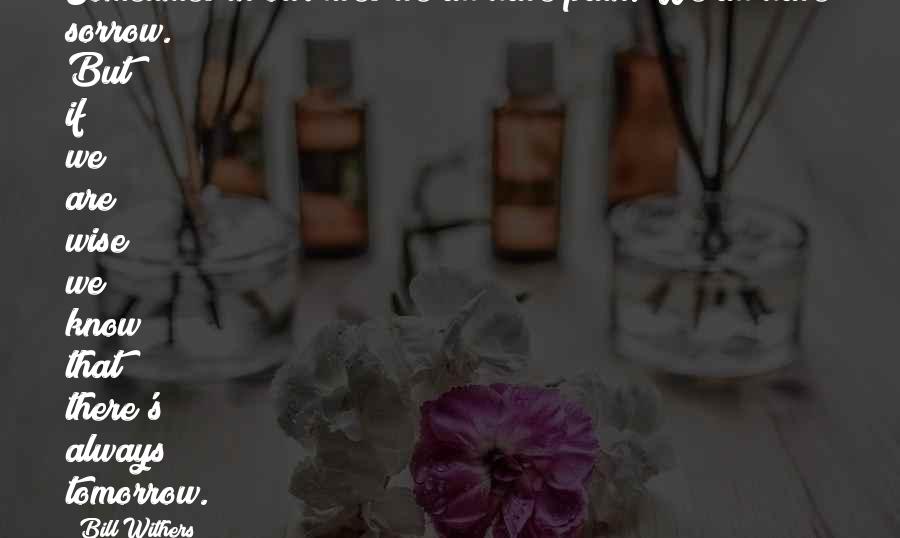 Bill Withers quotes: Sometimes in our lives we all have pain. We all have sorrow. But if we are wise we know that there's always tomorrow.