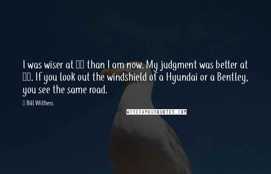 Bill Withers quotes: I was wiser at 30 than I am now. My judgment was better at 12. If you look out the windshield of a Hyundai or a Bentley, you see the