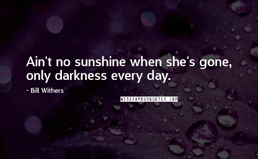 Bill Withers quotes: Ain't no sunshine when she's gone, only darkness every day.