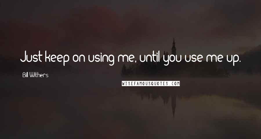 Bill Withers quotes: Just keep on using me, until you use me up.