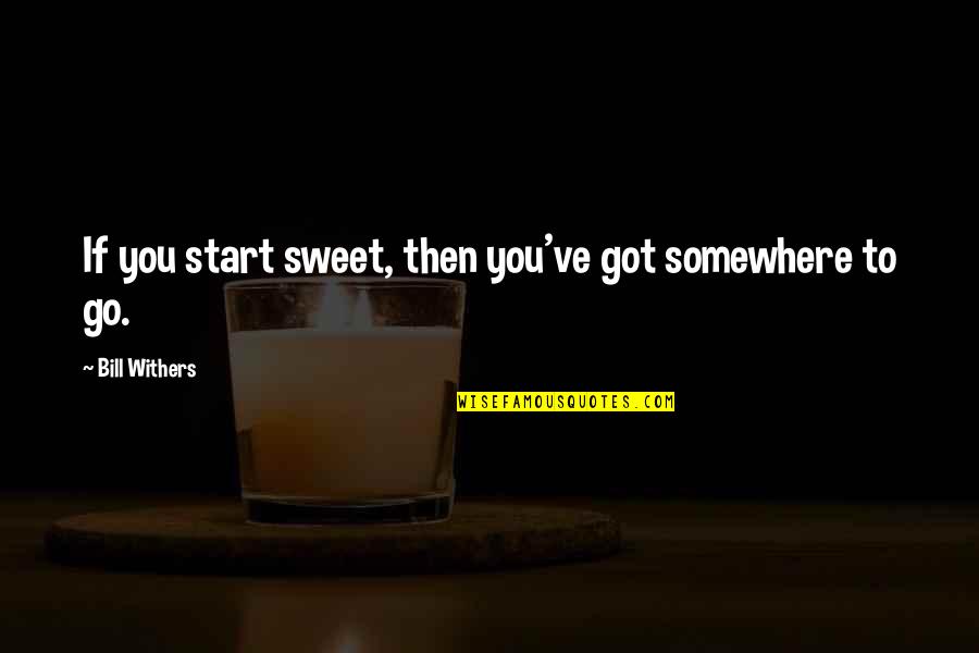 Bill Withers Quotes By Bill Withers: If you start sweet, then you've got somewhere