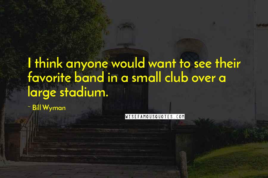 Bill Wyman quotes: I think anyone would want to see their favorite band in a small club over a large stadium.