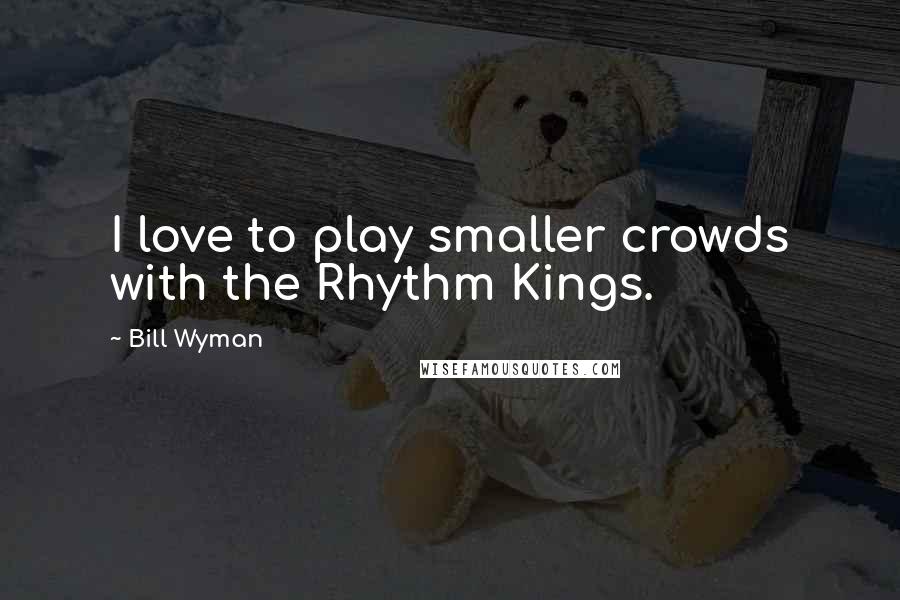 Bill Wyman quotes: I love to play smaller crowds with the Rhythm Kings.