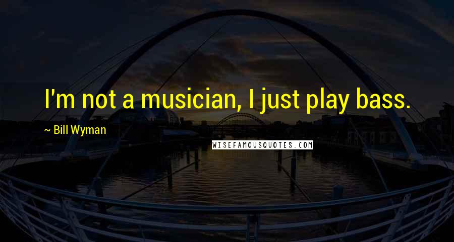 Bill Wyman quotes: I'm not a musician, I just play bass.