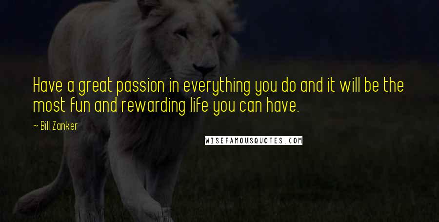 Bill Zanker quotes: Have a great passion in everything you do and it will be the most fun and rewarding life you can have.