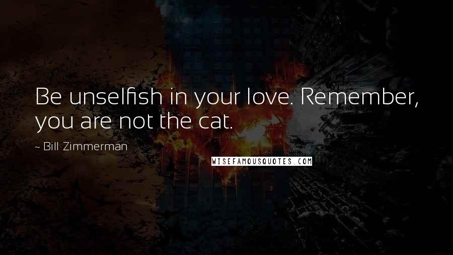 Bill Zimmerman quotes: Be unselfish in your love. Remember, you are not the cat.