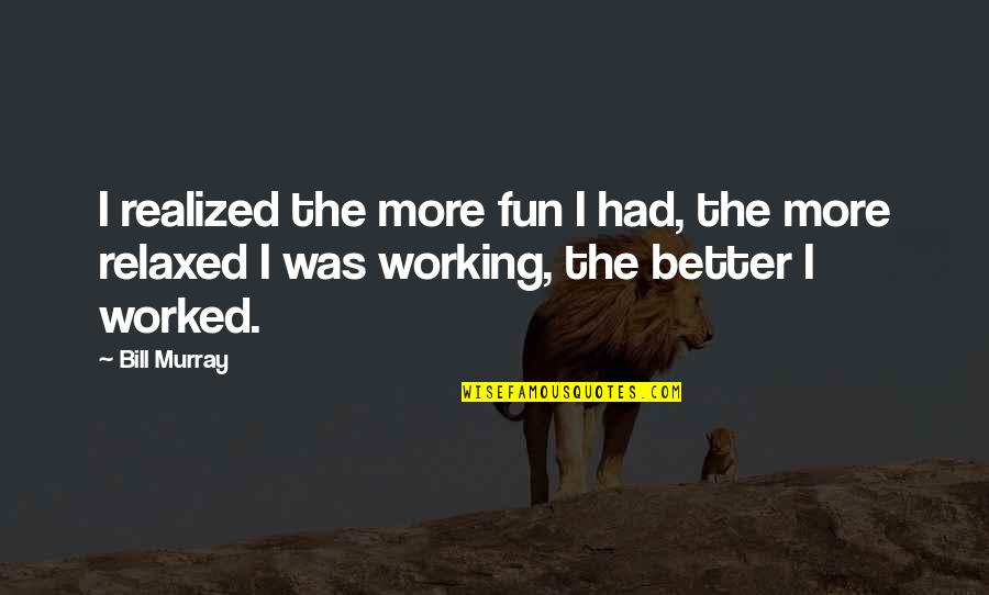 Bill'em Quotes By Bill Murray: I realized the more fun I had, the Bill'em Quotes By Bill Murray: I realized the more fun I had, the