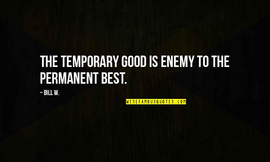 Bill'em Quotes By Bill W.: The temporary good is enemy to the permanent