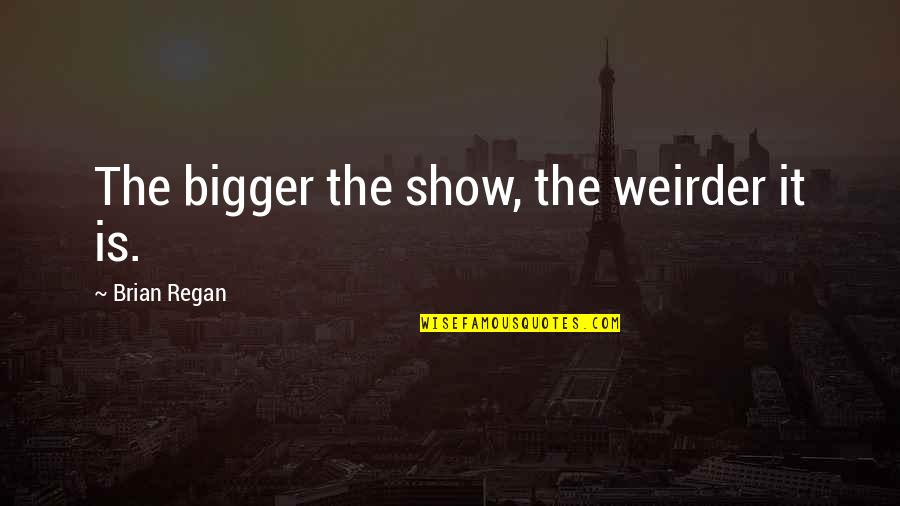Billericay And District Quotes By Brian Regan: The bigger the show, the weirder it is. Billericay And District Quotes By Brian Regan: The bigger the show, the weirder it is.