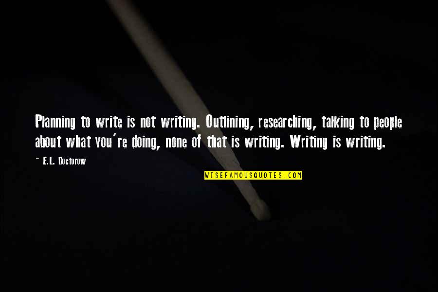 Billi Akh Quotes By E.L. Doctorow: Planning to write is not writing. Outlining, researching,