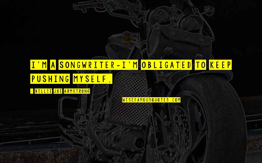 Billie Armstrong Quotes By Billie Joe Armstrong: I'm a songwriter-I'm obligated to keep pushing myself.