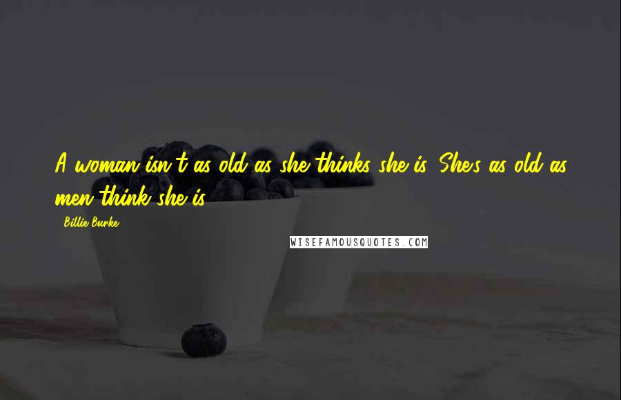 Billie Burke quotes: A woman isn't as old as she thinks she is. She's as old as men think she is.