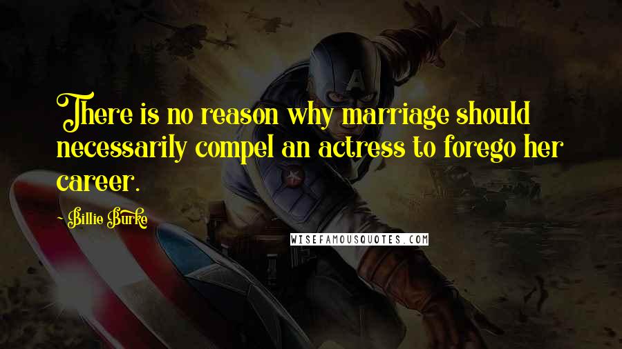 Billie Burke quotes: There is no reason why marriage should necessarily compel an actress to forego her career.