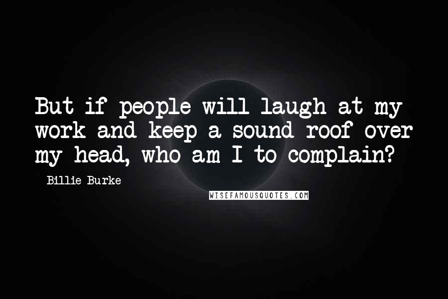 Billie Burke quotes: But if people will laugh at my work and keep a sound roof over my head, who am I to complain?