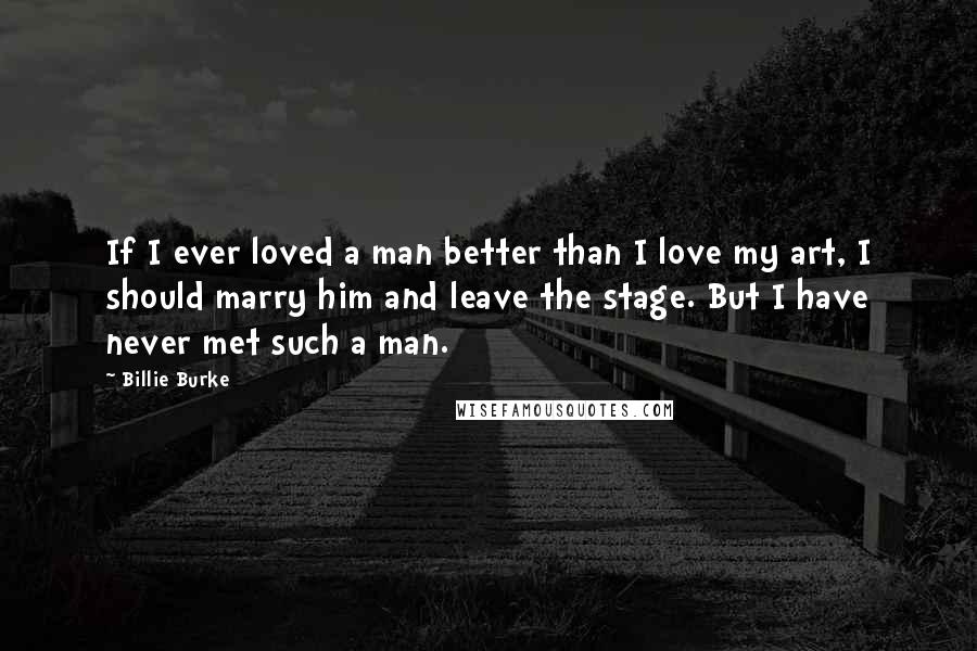 Billie Burke quotes: If I ever loved a man better than I love my art, I should marry him and leave the stage. But I have never met such a man. Billie Burke quotes: If I ever loved a man better than I love my art, I should marry him and leave the stage. But I have never met such a man.