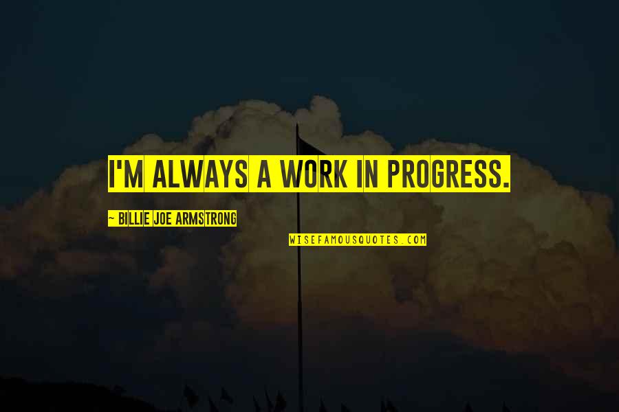 Billie E Quotes By Billie Joe Armstrong: I'm always a work in progress. Billie E Quotes By Billie Joe Armstrong: I'm always a work in progress.
