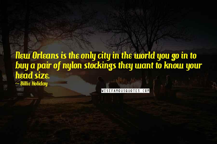 Billie Holiday quotes: New Orleans is the only city in the world you go in to buy a pair of nylon stockings they want to know your head size. Billie Holiday quotes: New Orleans is the only city in the world you go in to buy a pair of nylon stockings they want to know your head size.