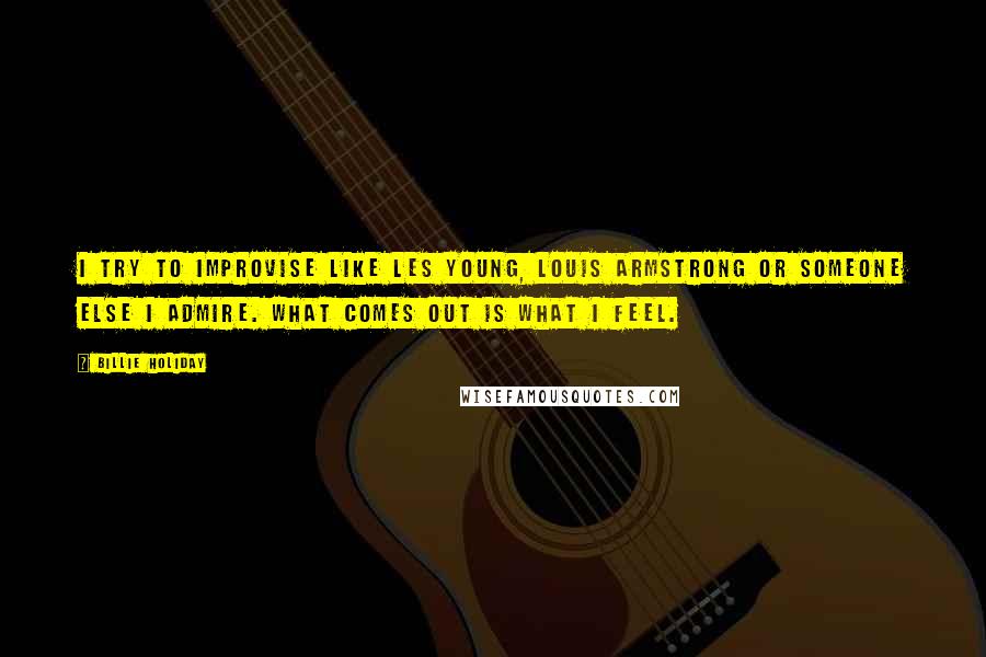 Billie Holiday quotes: I try to improvise like Les Young, Louis Armstrong or someone else I admire. What comes out is what I feel. Billie Holiday quotes: I try to improvise like Les Young, Louis Armstrong or someone else I admire. What comes out is what I feel.