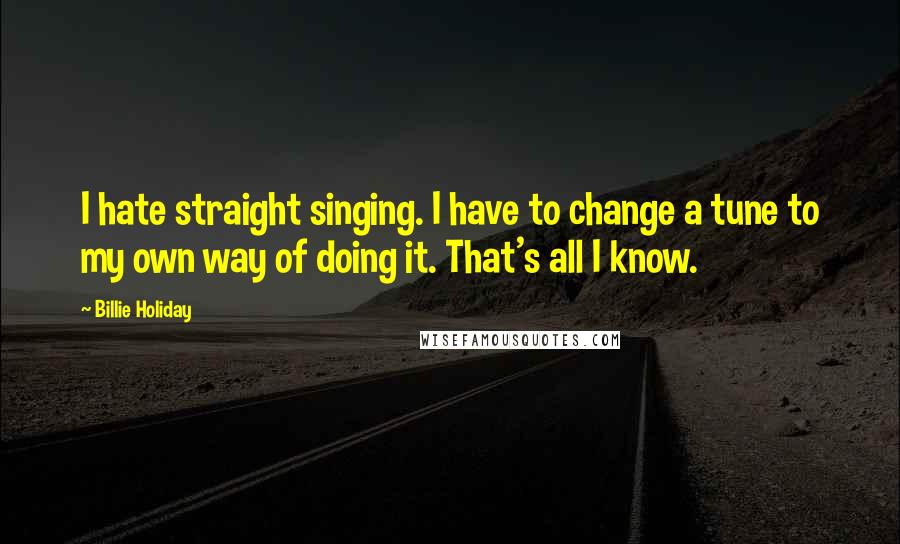 Billie Holiday quotes: I hate straight singing. I have to change a tune to my own way of doing it. That's all I know.