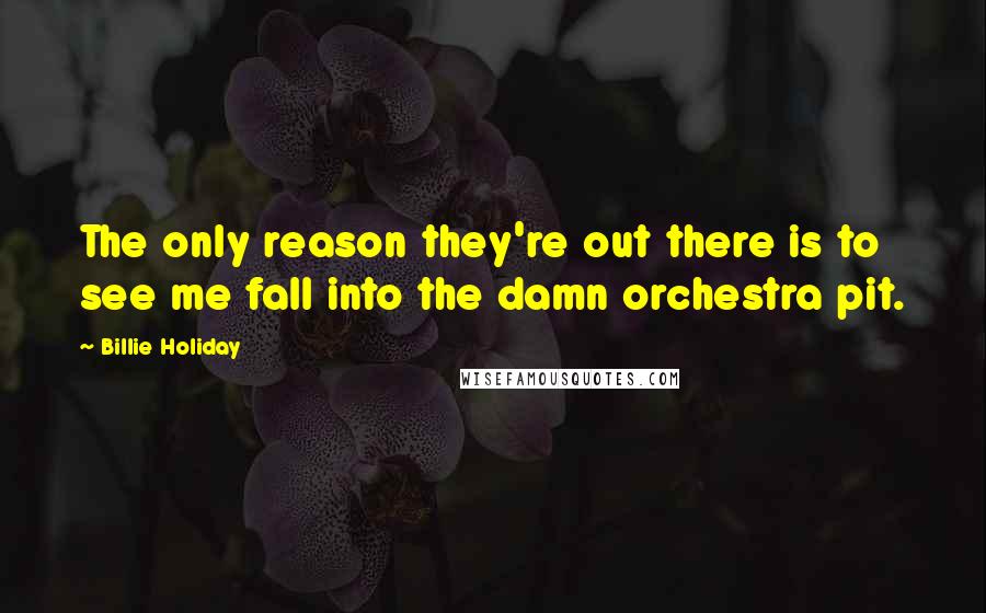 Billie Holiday quotes: The only reason they're out there is to see me fall into the damn orchestra pit.