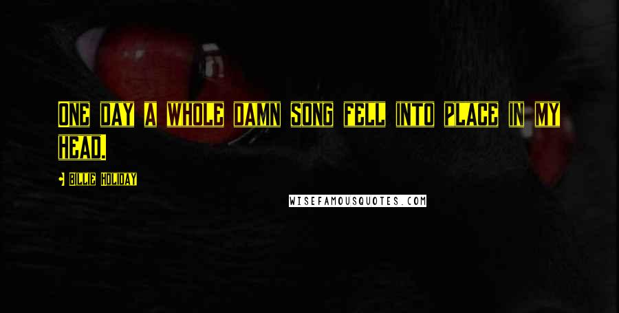 Billie Holiday quotes: One day a whole damn song fell into place in my head.