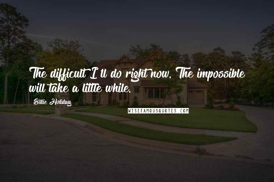 Billie Holiday quotes: The difficult I'll do right now. The impossible will take a little while.